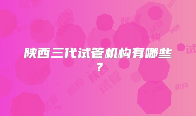 陕西三代试管机构有哪些？