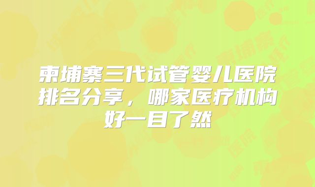 柬埔寨三代试管婴儿医院排名分享，哪家医疗机构好一目了然