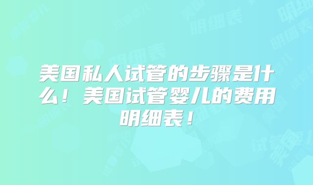美国私人试管的步骤是什么!美国试管婴儿的费用明细表!