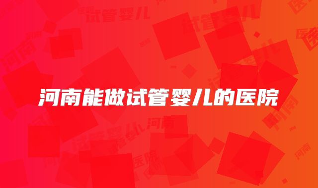 河南能做试管婴儿的医院