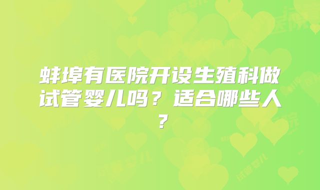 蚌埠有医院开设生殖科做试管婴儿吗?适合哪些人?