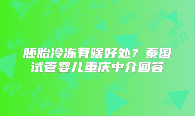 胚胎冷冻有啥好处?泰国试管婴儿重庆中介回答