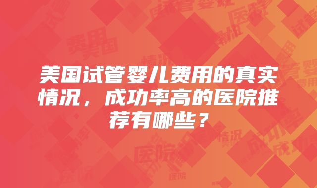 美国试管婴儿费用的真实情况，成功率高的医院推荐有哪些？