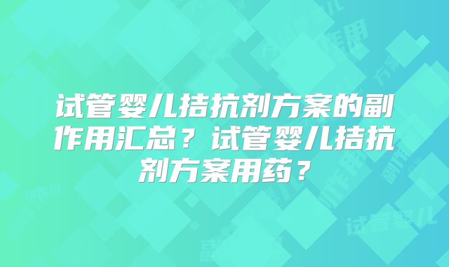 试管婴儿拮抗剂方案的副作用汇总？试管婴儿拮抗剂方案用药？