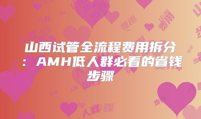 山西试管全流程费用拆分：AMH低人群必看的省钱步骤