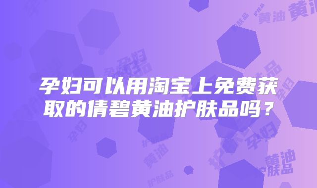 孕妇可以用淘宝上免费获取的倩碧黄油护肤品吗?