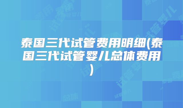泰国三代试管费用明细(泰国三代试管婴儿总体费用)