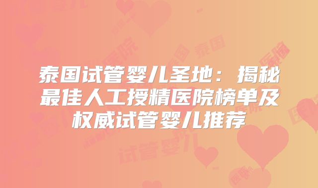 泰国试管婴儿圣地：揭秘最佳人工授精医院榜单及权威试管婴儿推荐