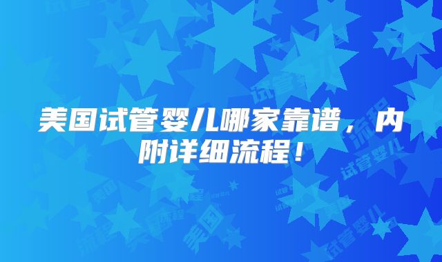 美国试管婴儿哪家靠谱，内附详细流程！