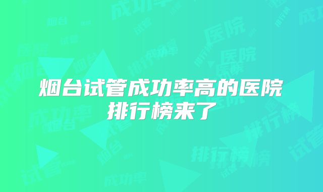 烟台试管成功率高的医院排行榜来了