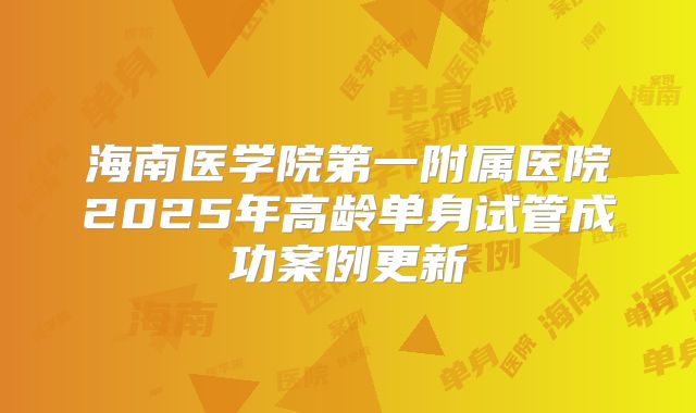 海南医学院第一附属医院2025年高龄单身试管成功案例更新