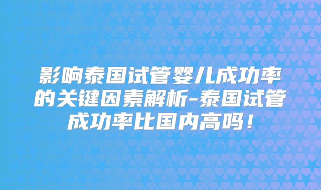 影响泰国试管婴儿成功率的关键因素解析-泰国试管成功率比国内高吗！