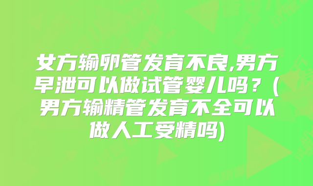 女方输卵管发育不良,男方早泄可以做试管婴儿吗？(男方输精管发育不全可以做人工受精吗)