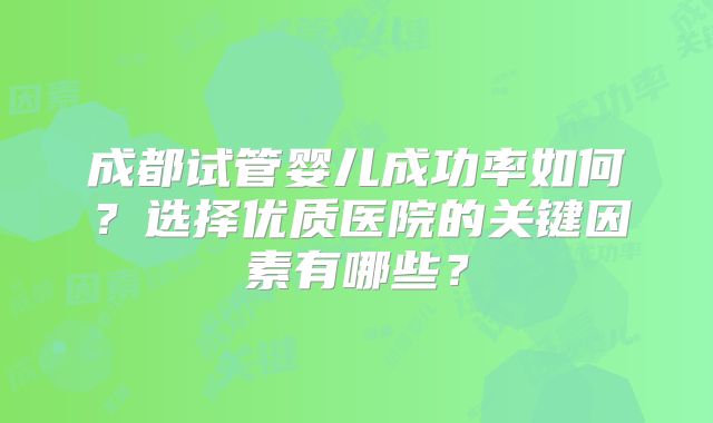 成都试管婴儿成功率如何？选择优质医院的关键因素有哪些？