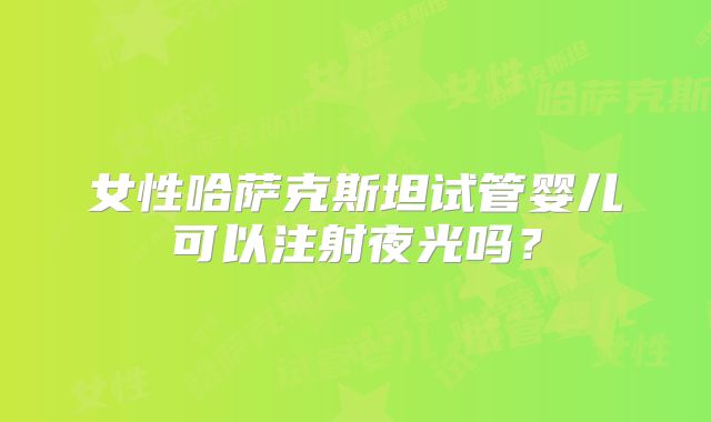 女性哈萨克斯坦试管婴儿可以注射夜光吗？