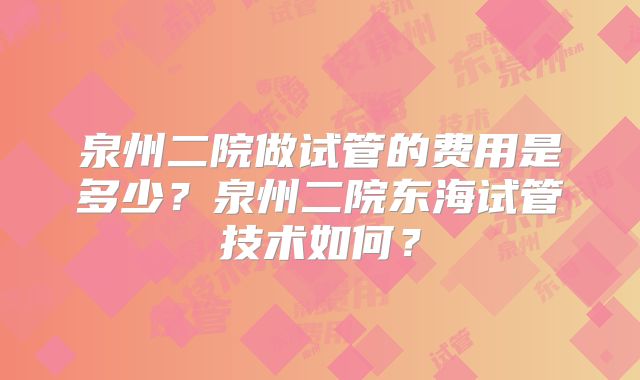泉州二院做试管的费用是多少？泉州二院东海试管技术如何？