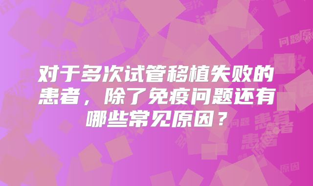 对于多次试管移植失败的患者，除了免疫问题还有哪些常见原因？