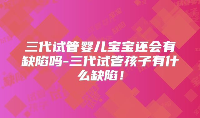 三代试管婴儿宝宝还会有缺陷吗-三代试管孩子有什么缺陷！