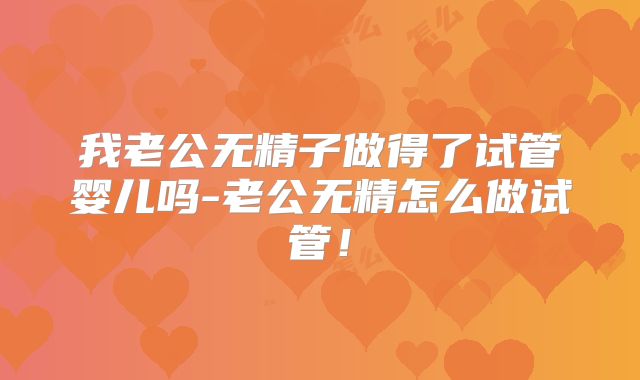 我老公无精子做得了试管婴儿吗-老公无精怎么做试管！