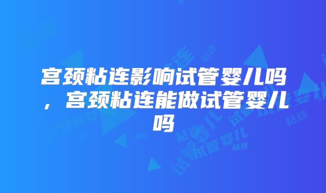 宫颈粘连影响试管婴儿吗，宫颈粘连能做试管婴儿吗