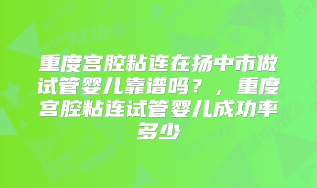 重度宫腔粘连在扬中市做试管婴儿靠谱吗？，重度宫腔粘连试管婴儿成功率多少