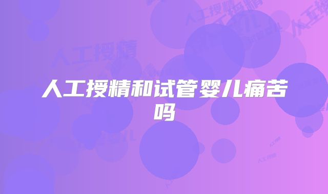人工授精和试管婴儿痛苦吗