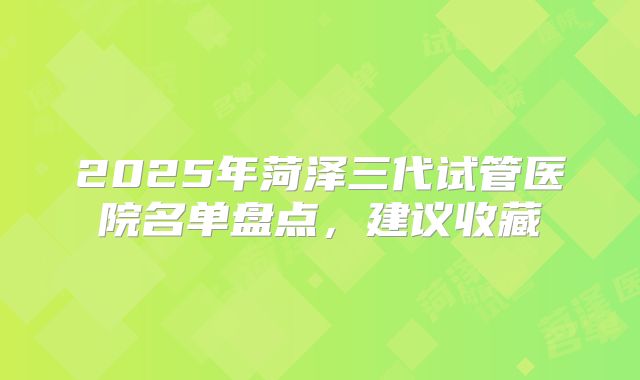 2025年菏泽三代试管医院名单盘点，建议收藏