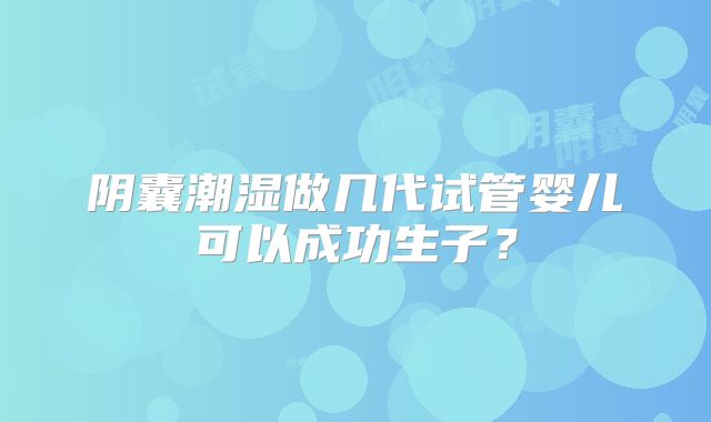 阴囊潮湿做几代试管婴儿可以成功生子？