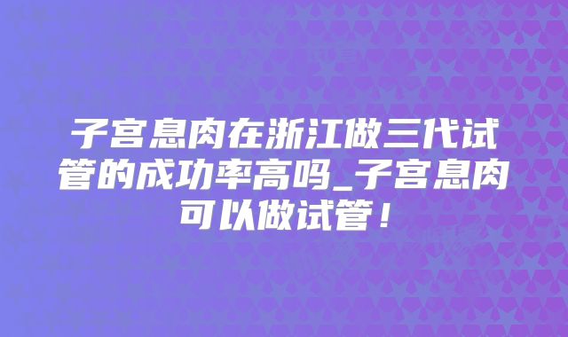子宫息肉在浙江做三代试管的成功率高吗_子宫息肉可以做试管！