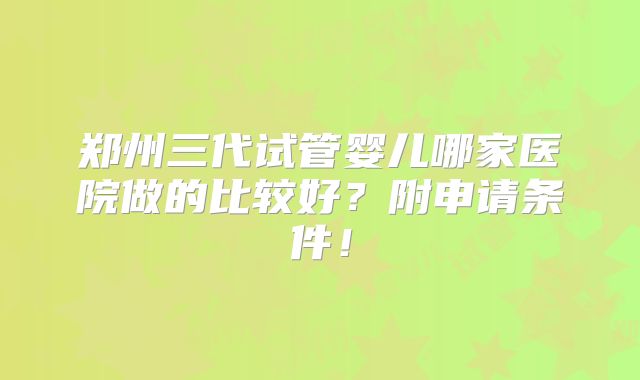 郑州三代试管婴儿哪家医院做的比较好？附申请条件！