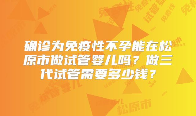 确诊为免疫性不孕能在松原市做试管婴儿吗？做三代试管需要多少钱？