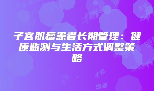 子宫肌瘤患者长期管理：健康监测与生活方式调整策略