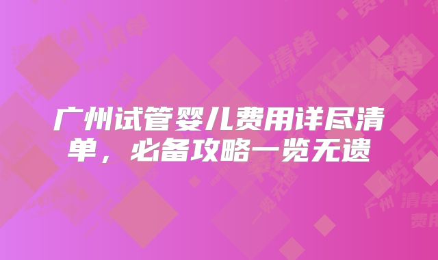 广州试管婴儿费用详尽清单，必备攻略一览无遗