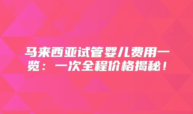 马来西亚试管婴儿费用一览:一次全程价格揭秘!