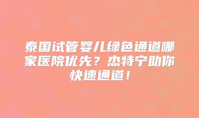 泰国试管婴儿绿色通道哪家医院优先?杰特宁助你快速通道!