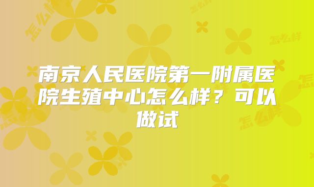 南京人民医院第一附属医院生殖中心怎么样？可以做试