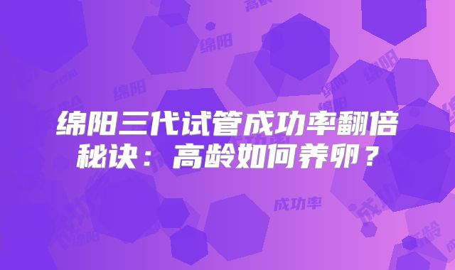 绵阳三代试管成功率翻倍秘诀：高龄如何养卵？
