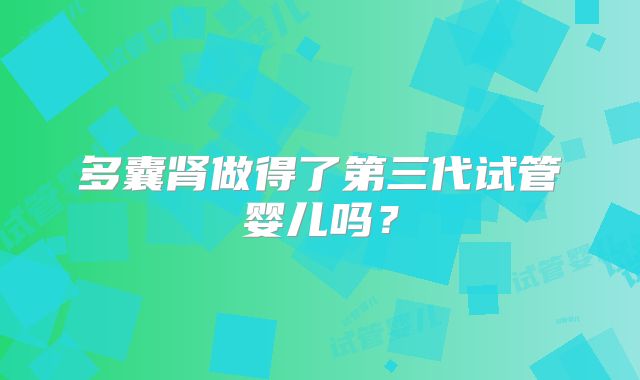 多囊肾做得了第三代试管婴儿吗？