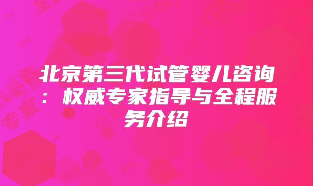 北京第三代试管婴儿咨询:权威专家指导与全程服务介绍