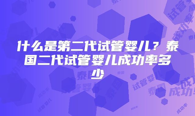 什么是第二代试管婴儿？泰国二代试管婴儿成功率多少
