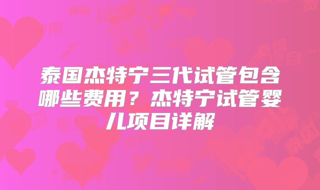 泰国杰特宁三代试管包含哪些费用？杰特宁试管婴儿项目详解