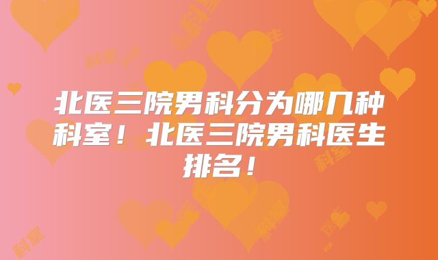 北医三院男科分为哪几种科室！北医三院男科医生排名！