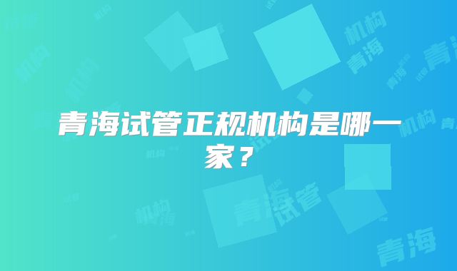 青海试管正规机构是哪一家？