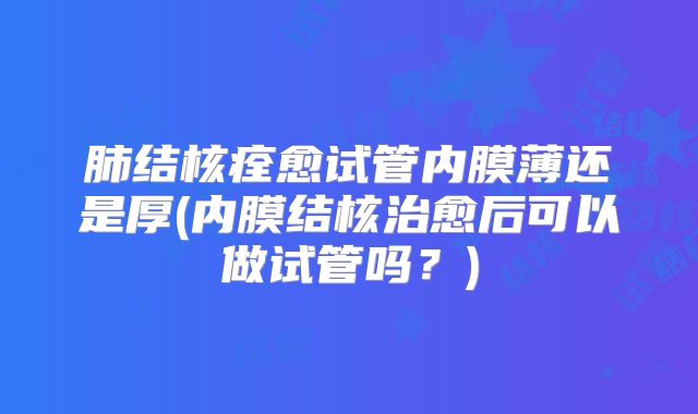 肺结核痊愈试管内膜薄还是厚(内膜结核治愈后可以做试管吗？)