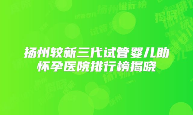 扬州较新三代试管婴儿助怀孕医院排行榜揭晓
