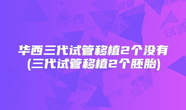 华西三代试管移植2个没有(三代试管移植2个胚胎)