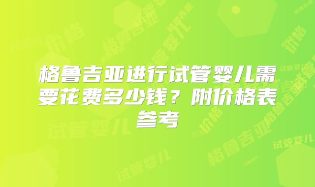 格鲁吉亚进行试管婴儿需要花费多少钱？附价格表参考