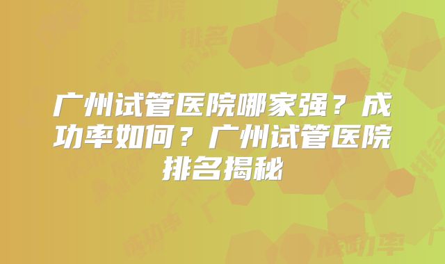 广州试管医院哪家强？成功率如何？广州试管医院排名揭秘
