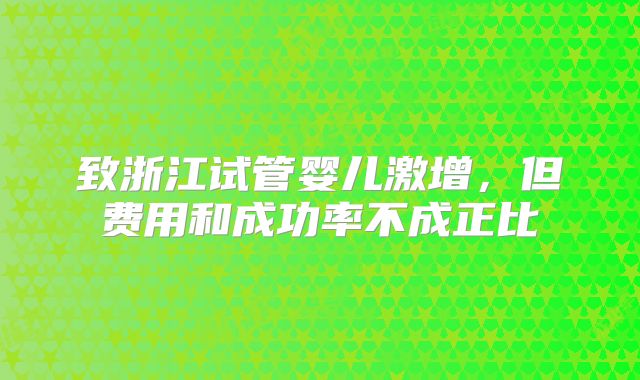 致浙江试管婴儿激增，但费用和成功率不成正比