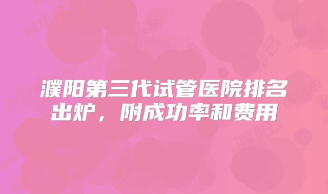 濮阳第三代试管医院排名出炉,附成功率和费用